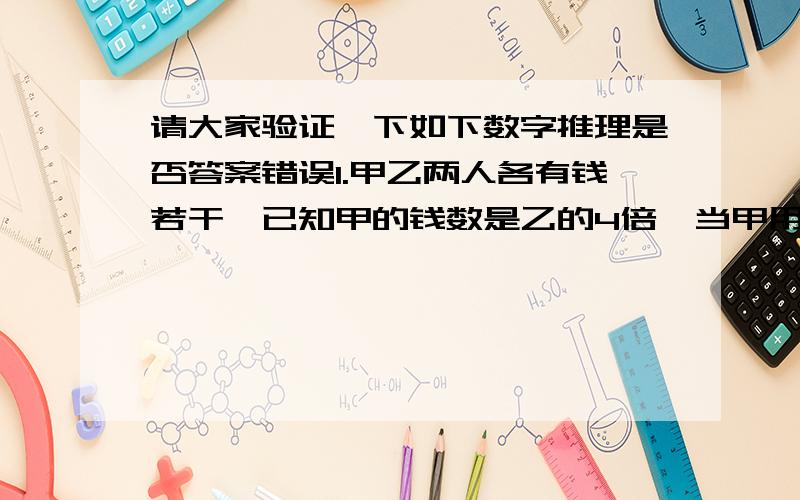 请大家验证一下如下数字推理是否答案错误1.甲乙两人各有钱若干,已知甲的钱数是乙的4倍,当甲用去1/3后,又花去余下的1/3,如果这时甲给乙7元钱,甲乙两人钱数正好相等,求甲原来有钱多少元?()