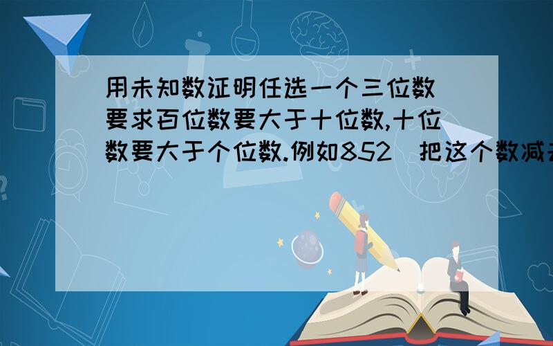 用未知数证明任选一个三位数（要求百位数要大于十位数,十位数要大于个位数.例如852）把这个数减去它的“反转数”即258 ,把得出的得数（594）加上得数的“反转数”（495）等于1089.如何用