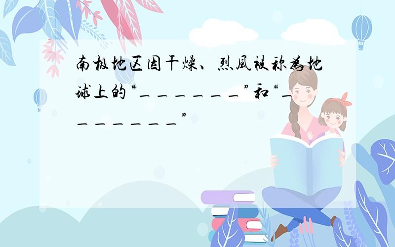 南极地区因干燥、烈风被称为地球上的“______”和“_______”