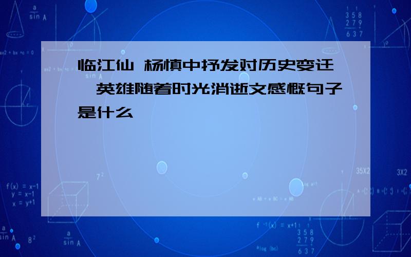 临江仙 杨慎中抒发对历史变迁,英雄随着时光消逝文感慨句子是什么