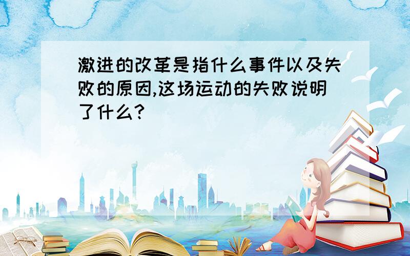 激进的改革是指什么事件以及失败的原因,这场运动的失败说明了什么?