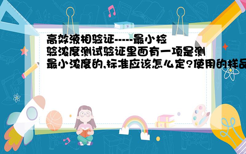 高效液相验证-----最小检验浓度测试验证里面有一项是测最小浓度的,标准应该怎么定?使用的样品有没有规定?比如,有一个方案是用萘C=0.0001g/ml,测试标准是≤1X10-8我一定要用萘样品吗?假设我