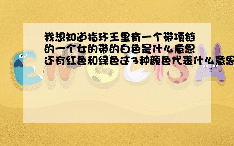 我想知道指环王里有一个带项链的一个女的带的白色是什么意思还有红色和绿色这3种颜色代表什么意思