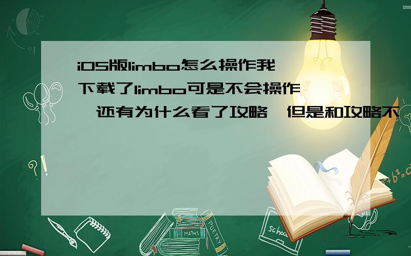 iOS版limbo怎么操作我下载了limbo可是不会操作,还有为什么看了攻略,但是和攻略不一样?