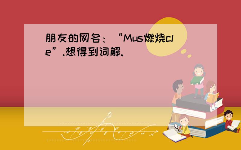 朋友的网名：“Mus燃烧cle”.想得到词解.