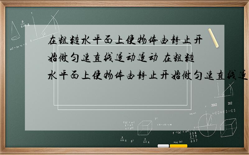 在粗糙水平面上使物体由静止开始做匀速直线运动运动 在粗糙水平面上使物体由静止开始做匀速直线运在粗糙水平面上使物体由静止开始做匀速直线运动运动在粗糙水平面上使物体由静止开