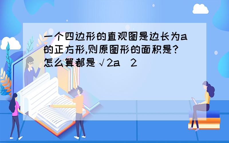 一个四边形的直观图是边长为a的正方形,则原图形的面积是?怎么算都是√2a^2