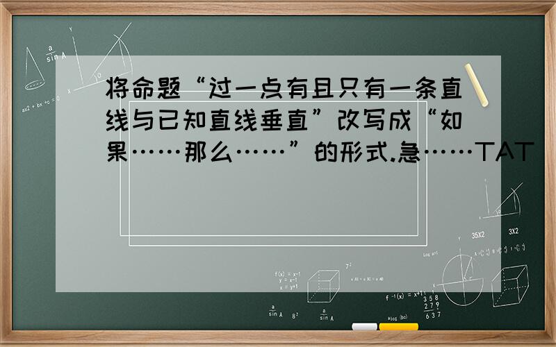 将命题“过一点有且只有一条直线与已知直线垂直”改写成“如果……那么……”的形式.急……TAT