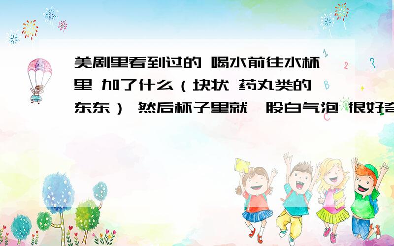 美剧里看到过的 喝水前往水杯里 加了什么（块状 药丸类的东东） 然后杯子里就一股白气泡 很好奇加的是什么