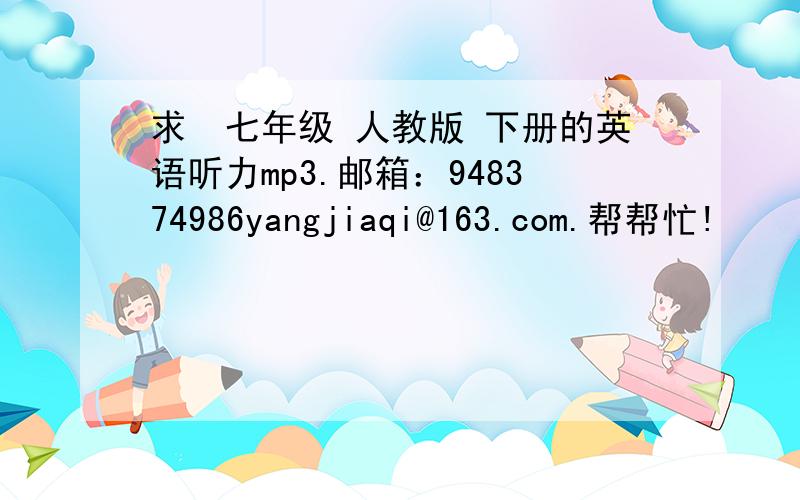 求　七年级 人教版 下册的英语听力mp3.邮箱：948374986yangjiaqi@163.com.帮帮忙!