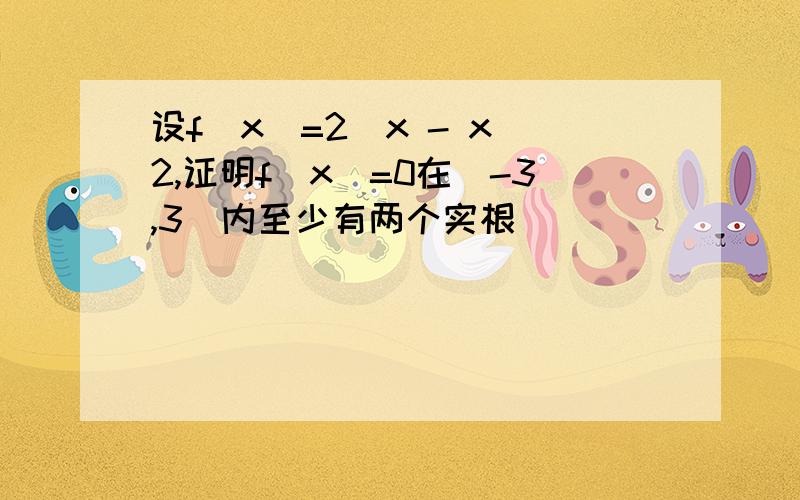 设f(x)=2^x - x^2,证明f(x)=0在(-3,3)内至少有两个实根