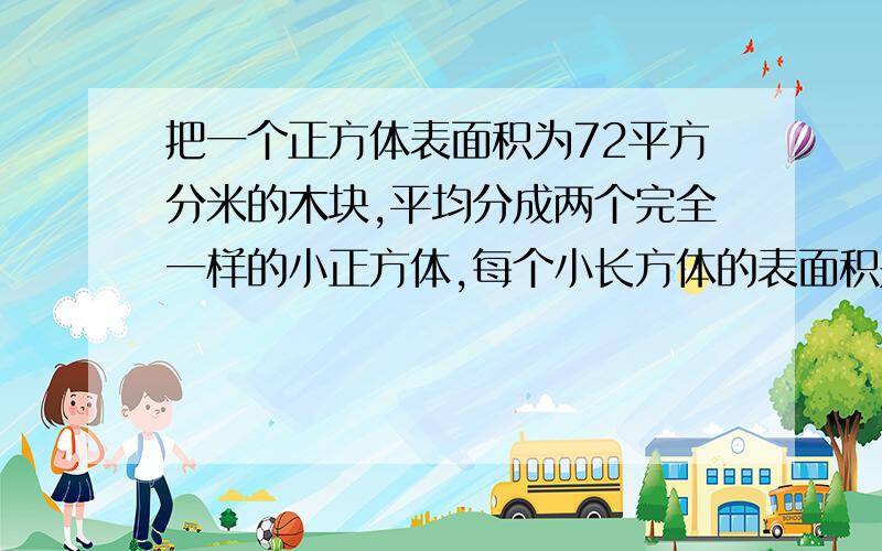 把一个正方体表面积为72平方分米的木块,平均分成两个完全一样的小正方体,每个小长方体的表面积是多少