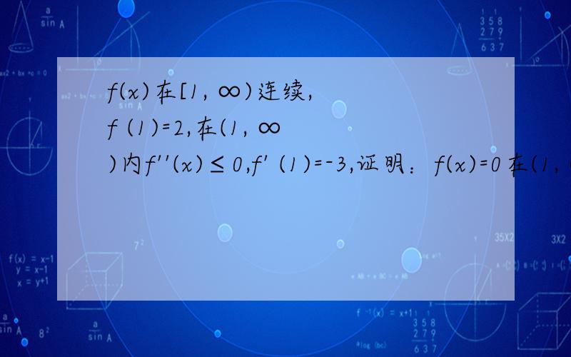 f(x)在[1, ∞)连续,f (1)=2,在(1, ∞)内f''(x)≤0,f' (1)=-3,证明：f(x)=0在(1, ∞)内仅有一个实根