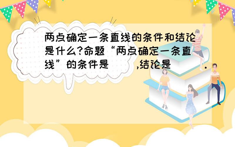 两点确定一条直线的条件和结论是什么?命题“两点确定一条直线”的条件是（ ）,结论是（ ） .