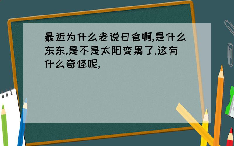 最近为什么老说日食啊,是什么东东,是不是太阳变黑了,这有什么奇怪呢,