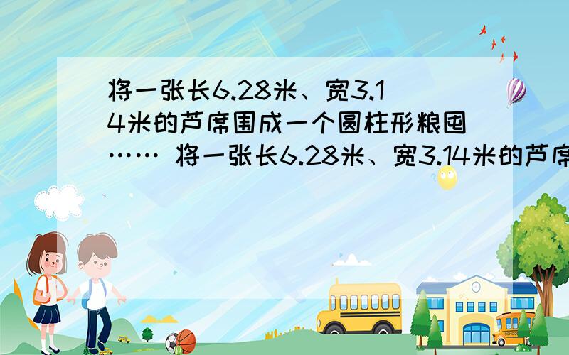 将一张长6.28米、宽3.14米的芦席围成一个圆柱形粮囤…… 将一张长6.28米、宽3.14米的芦席围成一个圆柱形粮囤,怎样围它的容积最大?最大的容积是多少立方米?