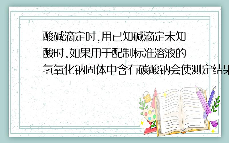 酸碱滴定时,用已知碱滴定未知酸时,如果用于配制标准溶液的氢氧化钠固体中含有碳酸钠会使测定结果变大