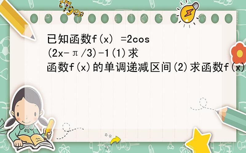 已知函数f(x) =2cos(2x-π/3)-1(1)求函数f(x)的单调递减区间(2)求函数f(x)在[-π,π]的单调递增区间(3)求函数f(x)在[-π/2,0]的值域