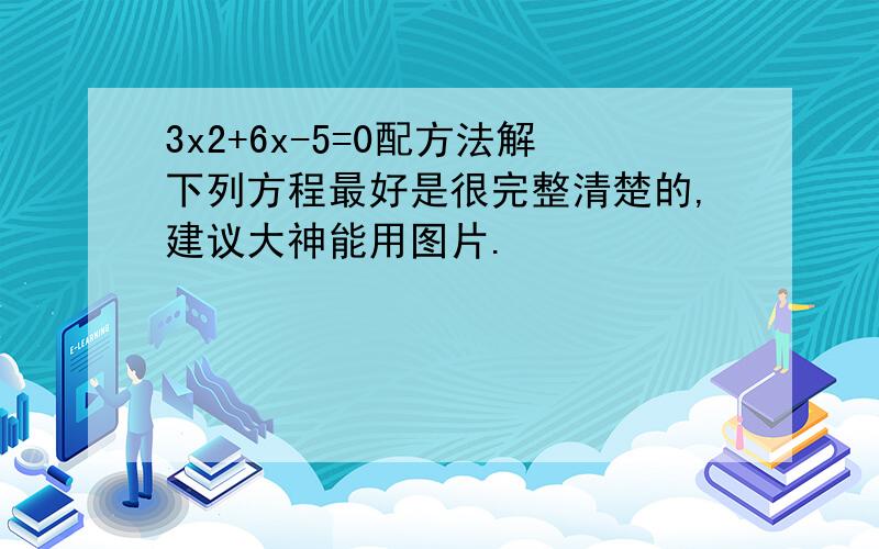 3x2+6x-5=0配方法解下列方程最好是很完整清楚的,建议大神能用图片.