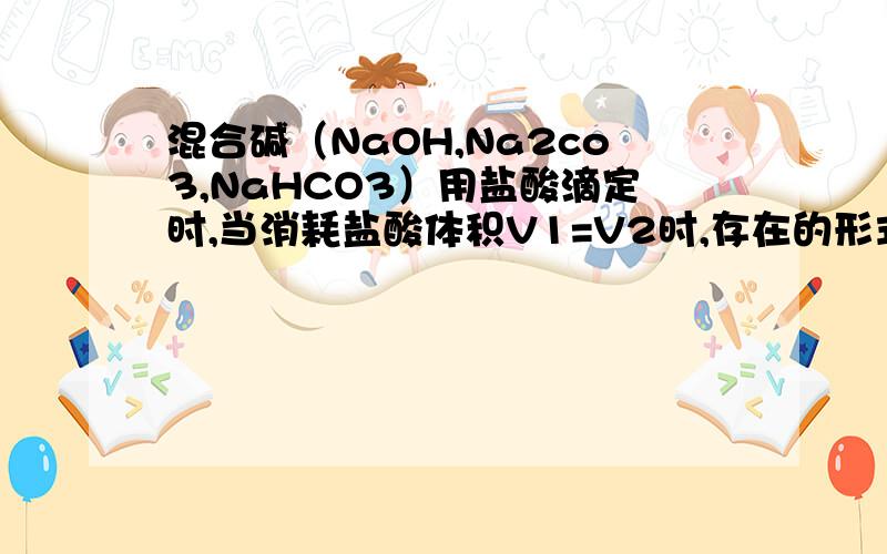 混合碱（NaOH,Na2co3,NaHCO3）用盐酸滴定时,当消耗盐酸体积V1=V2时,存在的形式是?不应该是Na2co3吗?为什么答案是NaoH?