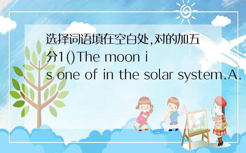 选择词语填在空白处,对的加五分1()The moon is one of in the solar system.A．smallest thing B．the smallest thing C．smallest things D．the smallest things 2 ()Honesty (诚实) is more important than being clever.A．farther B．much C