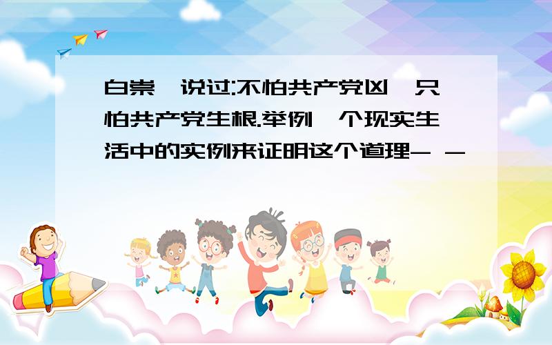 白崇禧说过:不怕共产党凶,只怕共产党生根.举例一个现实生活中的实例来证明这个道理- -