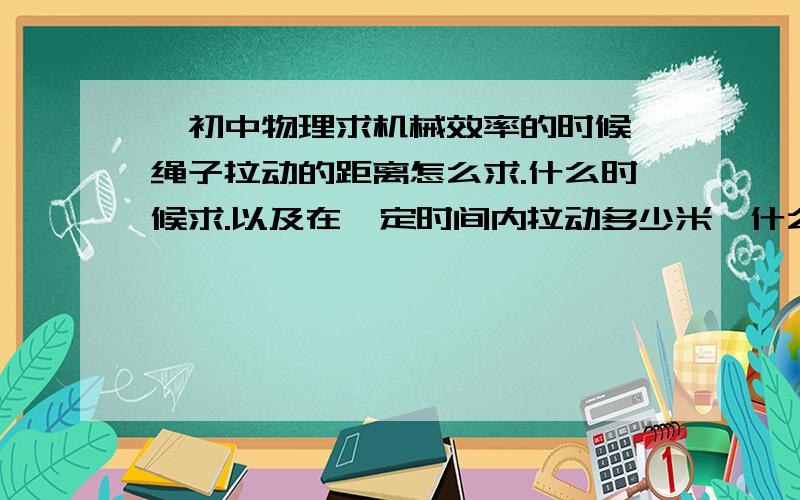 *初中物理求机械效率的时候,绳子拉动的距离怎么求.什么时候求.以及在一定时间内拉动多少米,什么时候拉动距离要乘以绳子段数.什么时候要除以所用时间