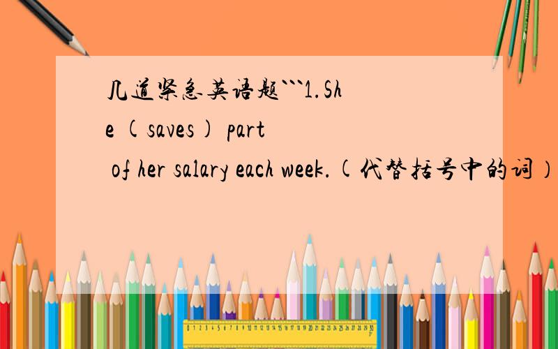 几道紧急英语题```1.She (saves) part of her salary each week.(代替括号中的词）A.keeps for the future use B.helps C.puts away D.spends2.The teacher looked _____ at the class and he kept _____ A.angry,silent B.angrily ,silence C.angry,sli