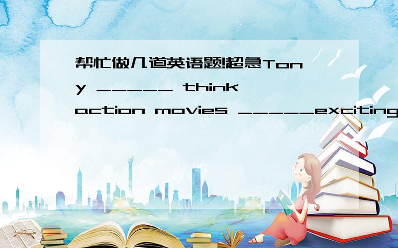 帮忙做几道英语题!超急Tony _____ think action movies _____excitingJim thinks it't a new movie.（改为否定句）jim ____ ____ ____ a new movie.