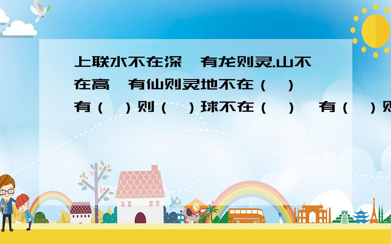 上联水不在深,有龙则灵.山不在高,有仙则灵地不在（ ）,有（ ）则（ ）球不在（ ）,有（ ）则（ ）那个地不在广,有物则博.球不在大,有生则活 太多人用了