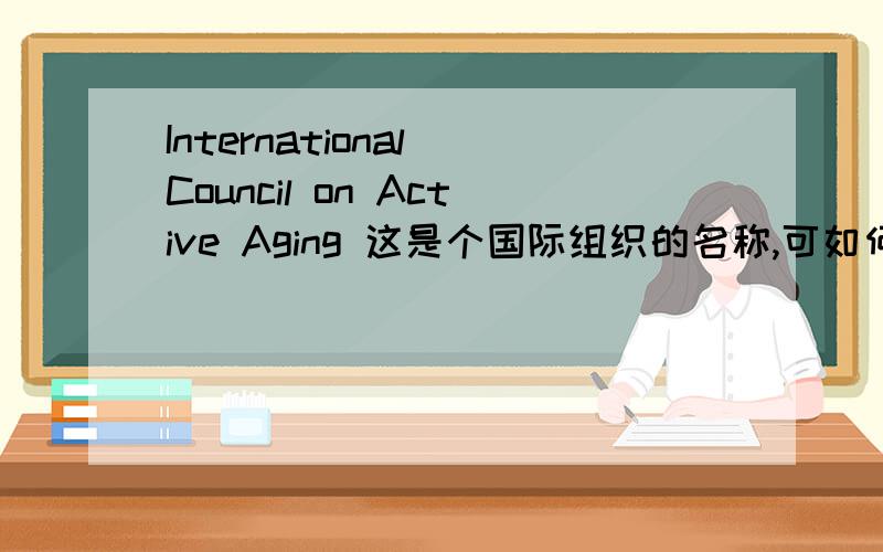 International Council on Active Aging 这是个国际组织的名称,可如何能翻译成合适通顺的汉语呢?