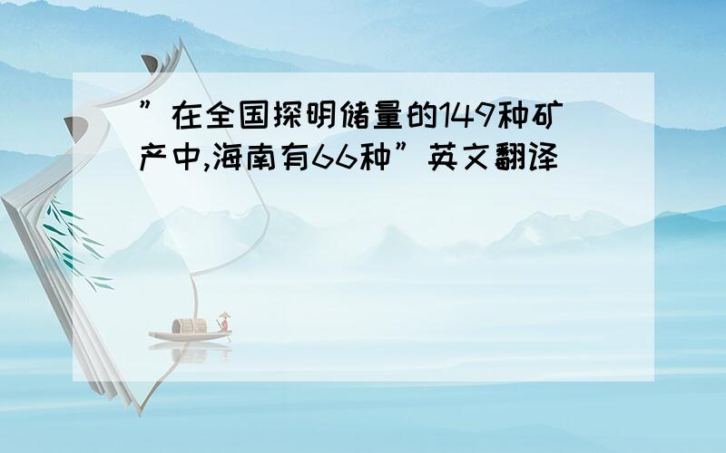 ”在全国探明储量的149种矿产中,海南有66种”英文翻译