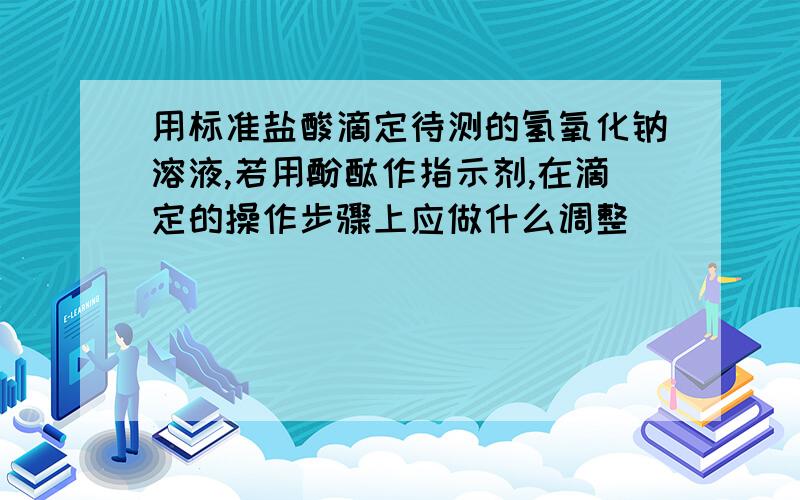 用标准盐酸滴定待测的氢氧化钠溶液,若用酚酞作指示剂,在滴定的操作步骤上应做什么调整