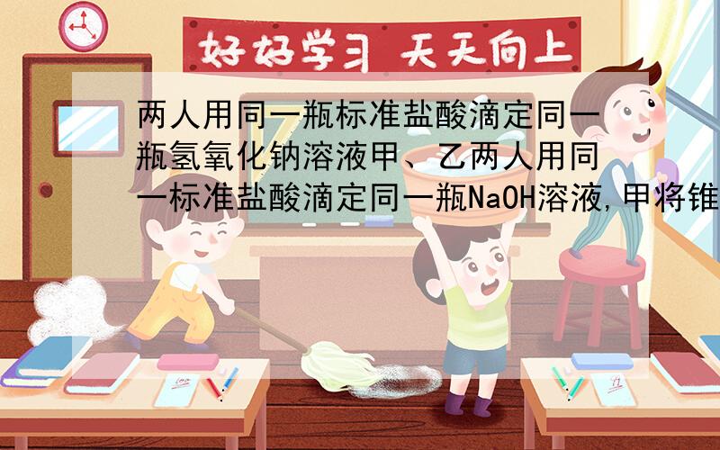 两人用同一瓶标准盐酸滴定同一瓶氢氧化钠溶液甲、乙两人用同一标准盐酸滴定同一瓶NaOH溶液,甲将锥形瓶用NaOH溶液待测液润洗后,使用水洗过的移液管取碱液于锥形瓶中,乙则用甲用过的移