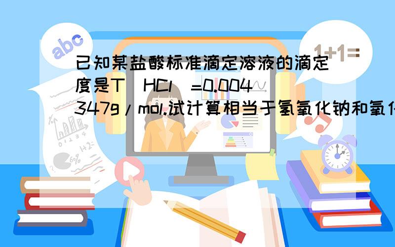 已知某盐酸标准滴定溶液的滴定度是T（HCl）=0.004347g/mol.试计算相当于氢氧化钠和氧化钙两个的滴定度.已知M（NaOH）=40.00g/mol;M(CaO)=56.08g/mol,M(HCl)=36.46 g/mol）求详细步骤就只有补充后面的：试计