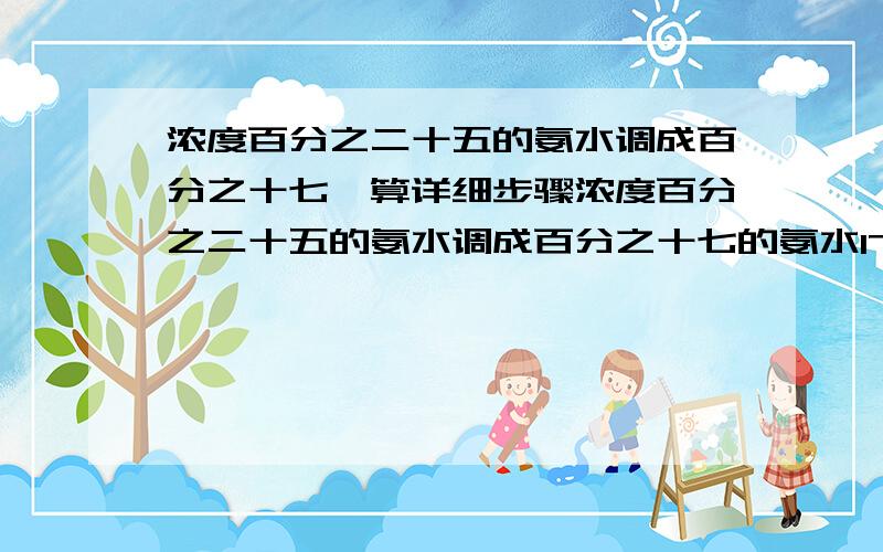 浓度百分之二十五的氨水调成百分之十七咋算详细步骤浓度百分之二十五的氨水调成百分之十七的氨水17克咋算详细步骤