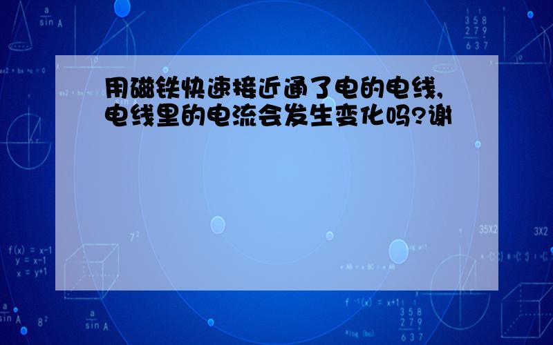 用磁铁快速接近通了电的电线,电线里的电流会发生变化吗?谢