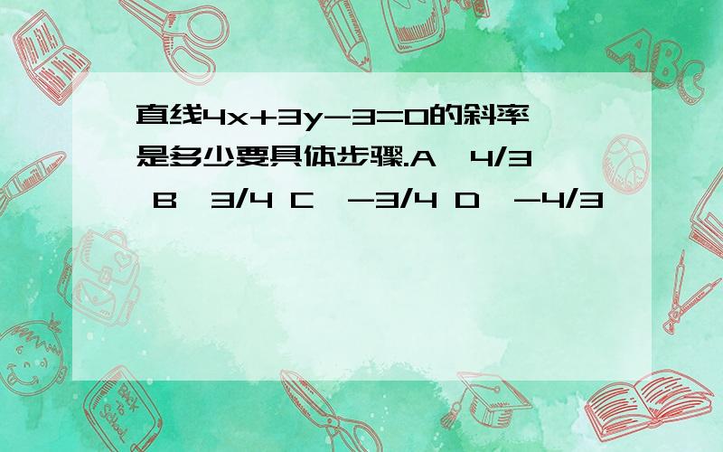 直线4x+3y-3=0的斜率是多少要具体步骤.A,4/3 B,3/4 C,-3/4 D,-4/3