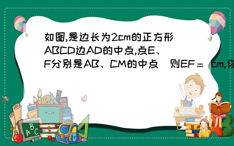 如图,是边长为2cm的正方形ABCD边AD的中点,点E、F分别是AB、CM的中点．则EF＝ cm.你把问题打到百度上,图在叫 DOC 初中数学综合试卷上第11题