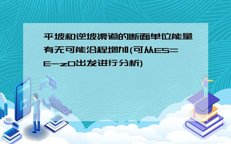 平坡和逆坡渠道的断面单位能量有无可能沿程增加(可从ES=E-z0出发进行分析)