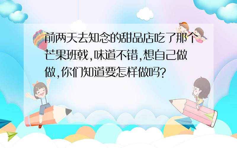 前两天去知念的甜品店吃了那个芒果班戟,味道不错,想自己做做,你们知道要怎样做吗?