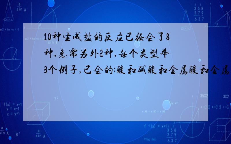 10种生成盐的反应已经会了8种,急需另外2种,每个类型举3个例子,已会的:酸和碱酸和金属酸和金属氧化物碱和酸性氧化物碱与盐反应酸和盐盐与盐盐和金属