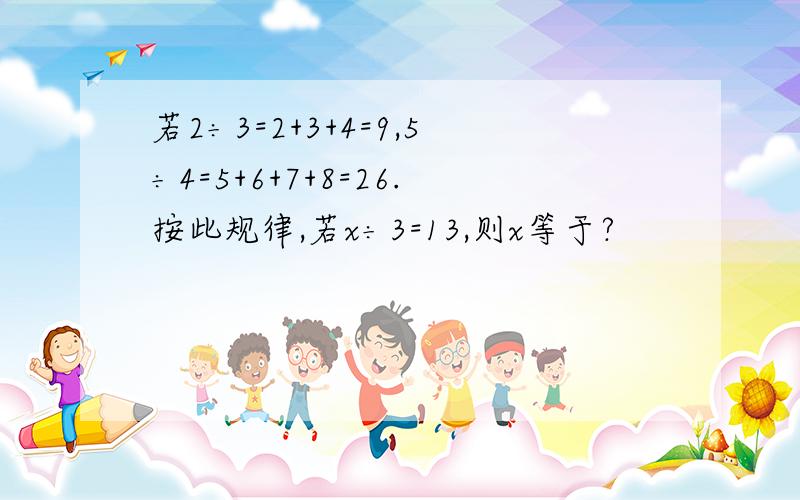 若2÷3=2+3+4=9,5÷4=5+6+7+8=26.按此规律,若x÷3=13,则x等于?