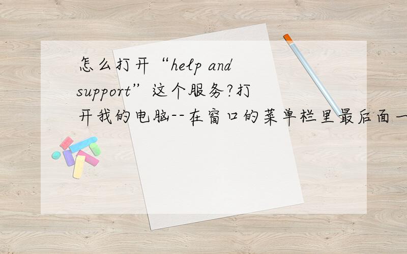 怎么打开“help and support”这个服务?打开我的电脑--在窗口的菜单栏里最后面一个选项是“帮助”,点击它在下拉菜单里选择：帮助和支持中心 就可以了不行的啦