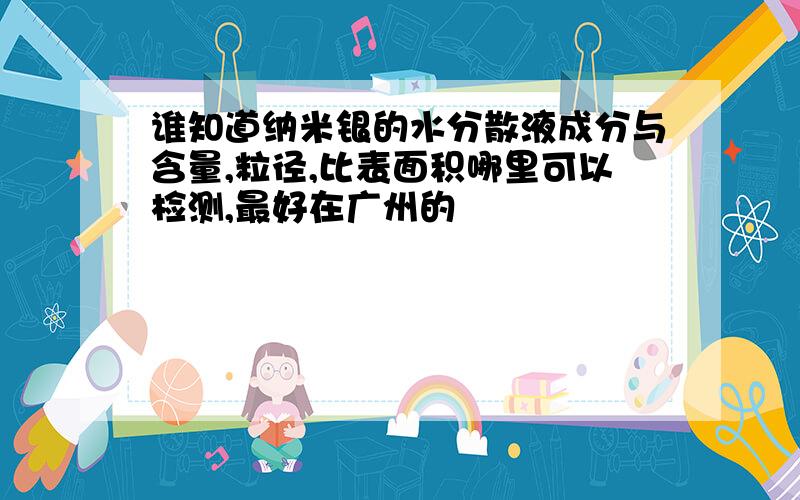 谁知道纳米银的水分散液成分与含量,粒径,比表面积哪里可以检测,最好在广州的