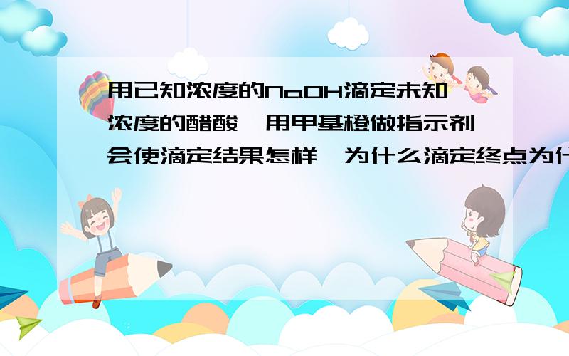 用已知浓度的NaOH滴定未知浓度的醋酸,用甲基橙做指示剂会使滴定结果怎样,为什么滴定终点为什么是碱性的