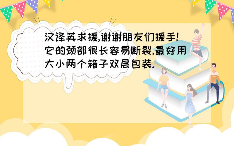 汉译英求援,谢谢朋友们援手!它的颈部很长容易断裂,最好用大小两个箱子双层包装.