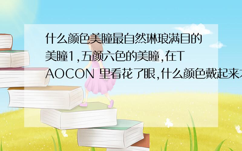 什么颜色美瞳最自然琳琅满目的美瞳1,五颜六色的美瞳,在TAOCON 里看花了眼,什么颜色戴起来才是最自然的呢?