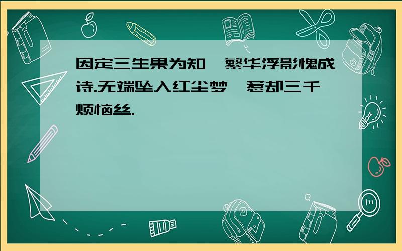 因定三生果为知,繁华浮影愧成诗.无端坠入红尘梦,惹却三千烦恼丝.