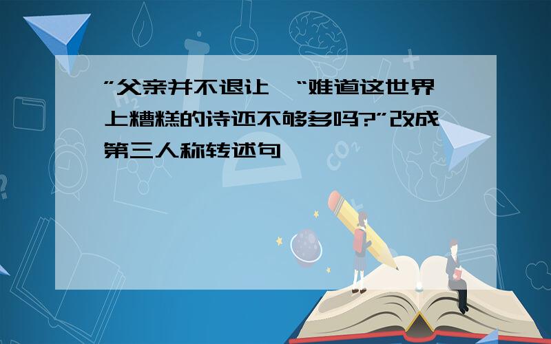 ”父亲并不退让,“难道这世界上糟糕的诗还不够多吗?”改成第三人称转述句